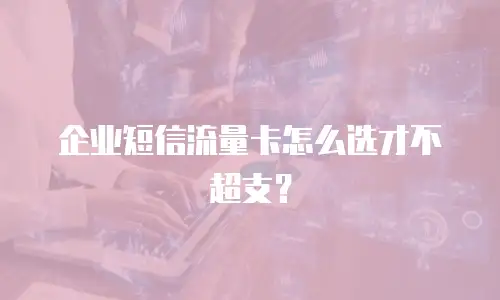 企业短信流量卡怎么选才不超支？