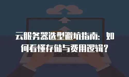 云服务器选型避坑指南：如何看懂存储与费用逻辑？