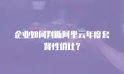 企业如何判断阿里云年度套餐性价比？