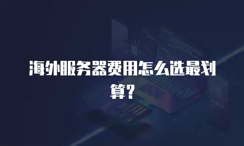 海外服务器费用怎么选最划算？