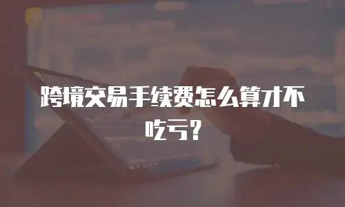 跨境交易手续费怎么算才不吃亏？