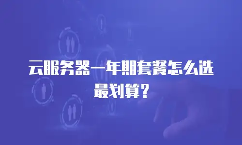 云服务器一年期套餐怎么选最划算？