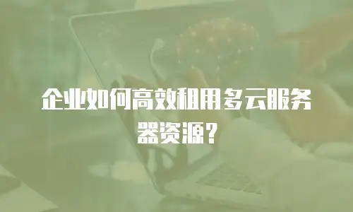 企业如何高效租用多云服务器资源？
