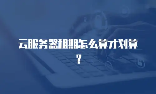 云服务器租期怎么算才划算？