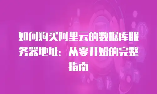 如何购买阿里云的数据库服务器地址：从零开始的完整指南