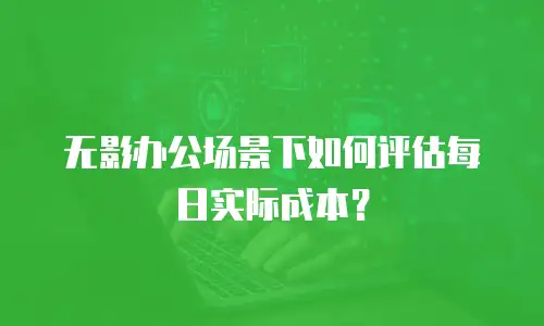 无影办公场景下如何评估每日实际成本？