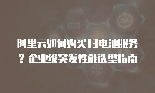 阿里云如何购买t3电池服务？企业级突发性能选型指南