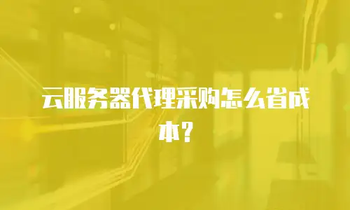 云服务器代理采购怎么省成本？