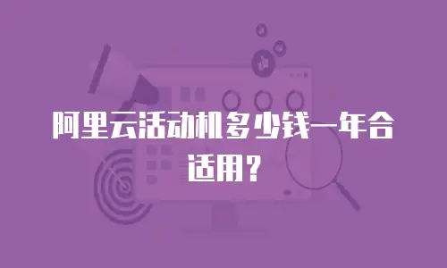 阿里云活动机多少钱一年合适用？