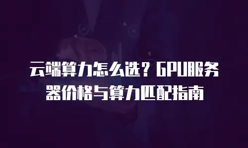 云端算力怎么选？GPU服务器价格与算力匹配指南