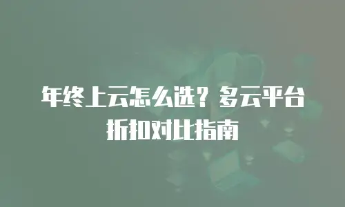 年终上云怎么选？多云平台折扣对比指南
