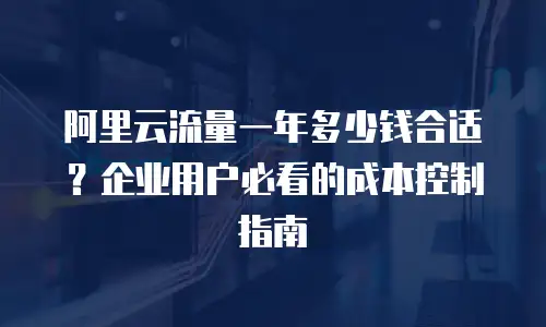 阿里云流量一年多少钱合适？企业用户必看的成本控制指南
