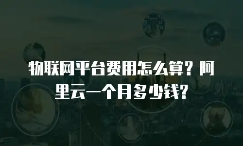 物联网平台费用怎么算？阿里云一个月多少钱？