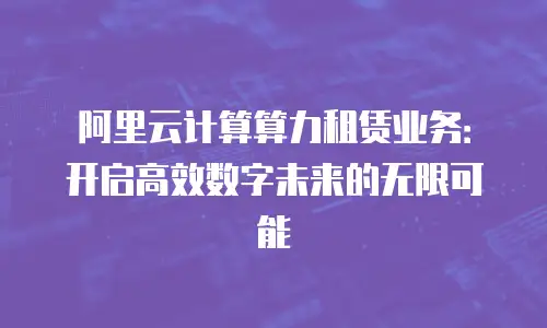 阿里云计算算力租赁业务：开启高效数字未来的无限可能