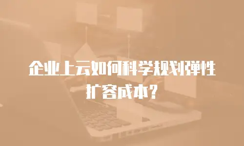 企业上云如何科学规划弹性扩容成本？