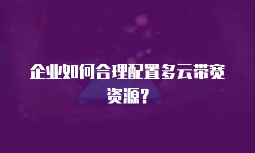 企业如何合理配置多云带宽资源？