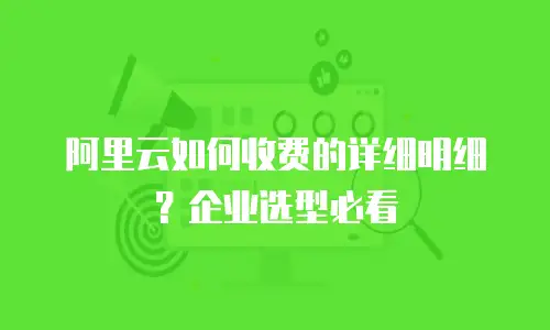 阿里云如何收费的详细明细？企业选型必看