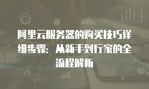 阿里云服务器的购买技巧详细步骤：从新手到行家的全流程解析