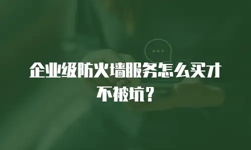 企业级防火墙服务怎么买才不被坑？