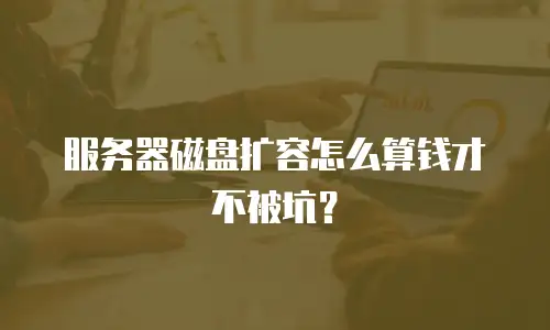 服务器磁盘扩容怎么算钱才不被坑？