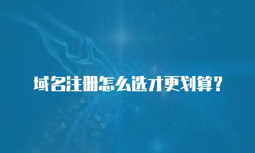 域名注册怎么选才更划算？