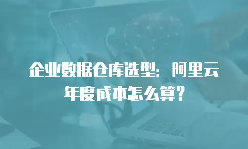 企业数据仓库选型：阿里云年度成本怎么算？