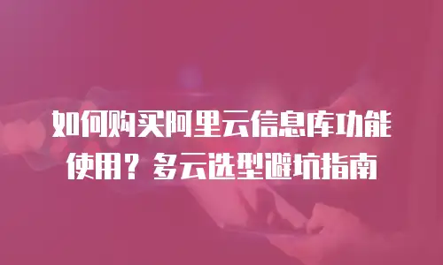 如何购买阿里云信息库功能使用？多云选型避坑指南