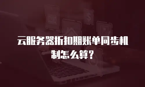 云服务器折扣期账单同步机制怎么算？