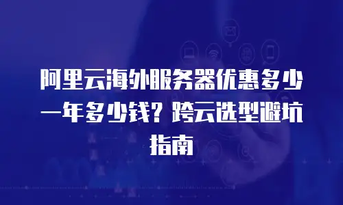 阿里云海外服务器优惠多少一年多少钱？跨云选型避坑指南