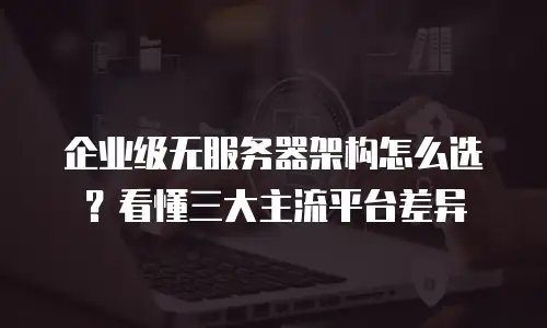 企业级无服务器架构怎么选？看懂三大主流平台差异