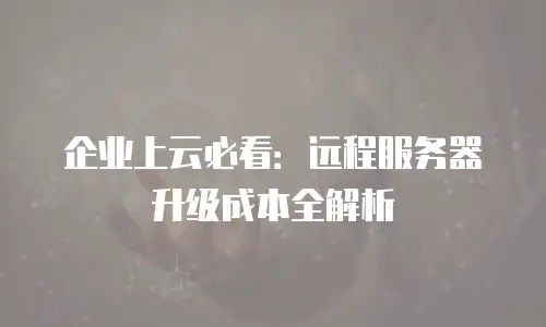 企业上云必看：远程服务器升级成本全解析