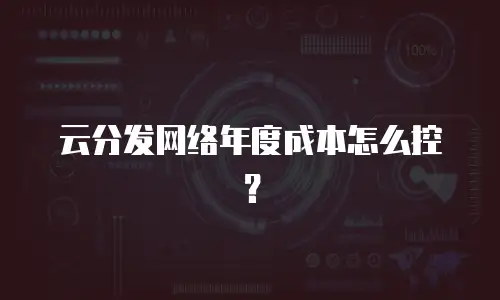 云分发网络年度成本怎么控？