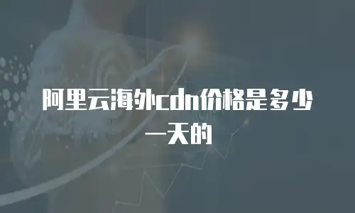 阿里云海外cdn价格是多少一天的