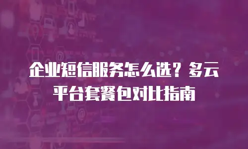 企业短信服务怎么选？多云平台套餐包对比指南