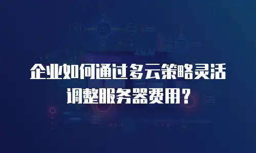 企业如何通过多云策略灵活调整服务器费用？