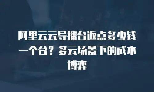 阿里云云导播台返点多少钱一个台？多云场景下的成本博弈