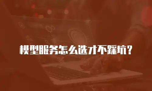 模型服务怎么选才不踩坑？