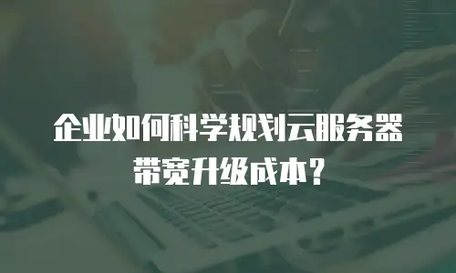 企业如何科学规划云服务器带宽升级成本？