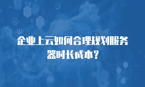 企业上云如何合理规划服务器时长成本？