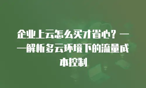 企业上云怎么买才省心？——解析多云环境下的流量成本控制