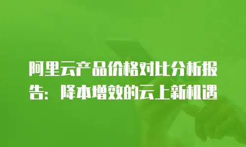 阿里云产品价格对比分析报告：降本增效的云上新机遇
