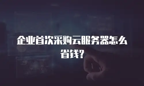 企业首次采购云服务器怎么省钱？
