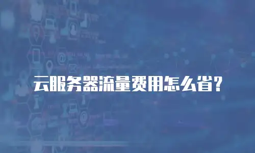 云服务器流量费用怎么省？