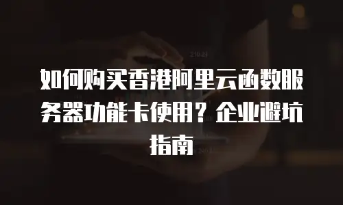 如何购买香港阿里云函数服务器功能卡使用？企业避坑指南