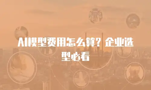AI模型费用怎么算？企业选型必看