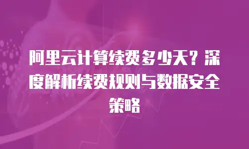 阿里云计算续费多少天？深度解析续费规则与数据安全策略