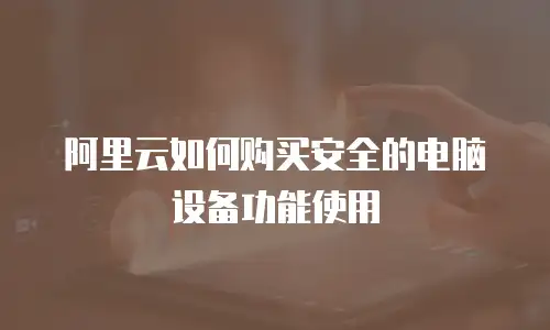 阿里云如何购买安全的电脑设备功能使用
