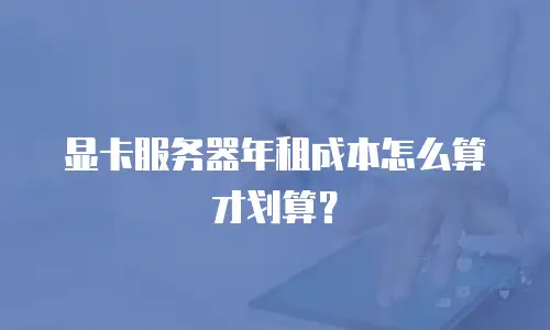 显卡服务器年租成本怎么算才划算？