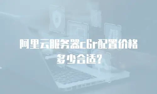 阿里云服务器c6r配置价格多少合适？