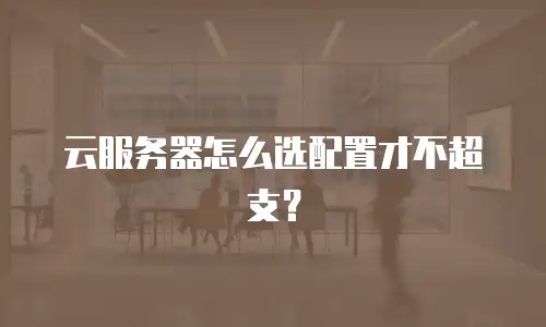 云服务器怎么选配置才不超支？
